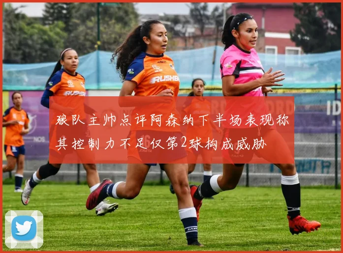 狼队主帅点评阿森纳下半场表现称其控制力不足仅第2球构成威胁