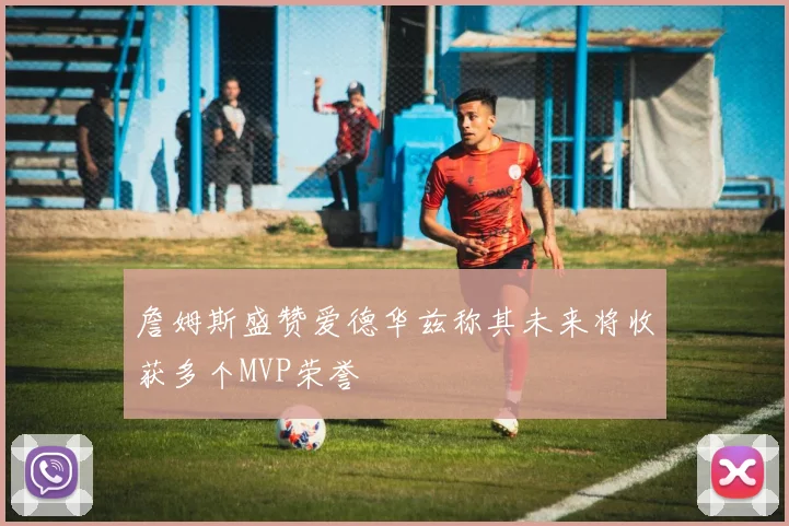 詹姆斯盛赞爱德华兹称其未来将收获多个MVP荣誉