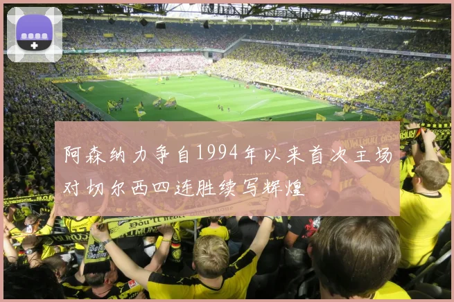 阿森纳力争自1994年以来首次主场对切尔西四连胜续写辉煌
