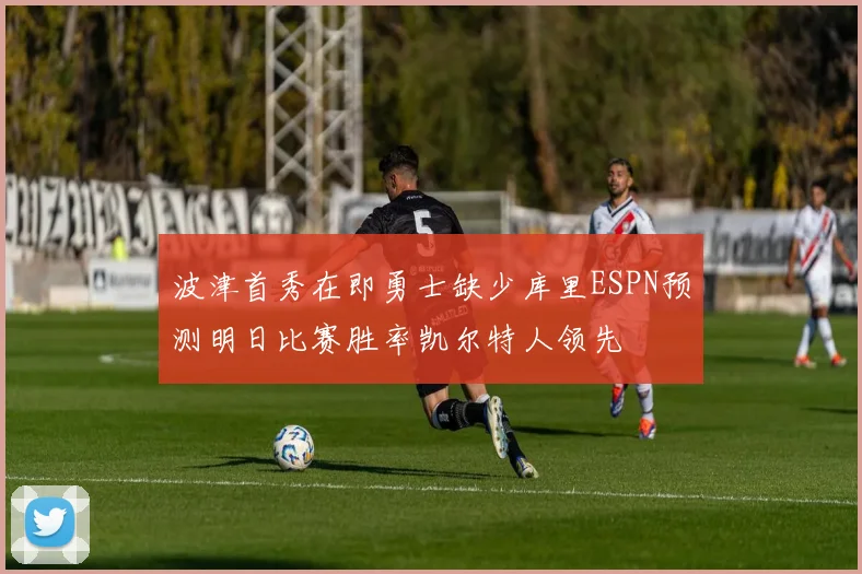 波津首秀在即勇士缺少库里ESPN预测明日比赛胜率凯尔特人领先