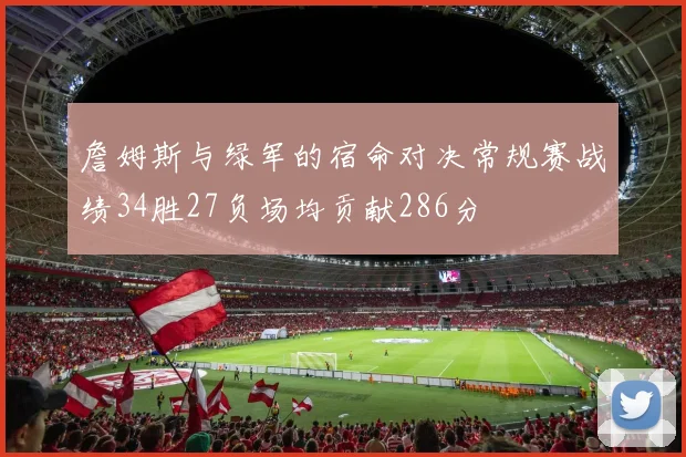 詹姆斯与绿军的宿命对决常规赛战绩34胜27负场均贡献286分