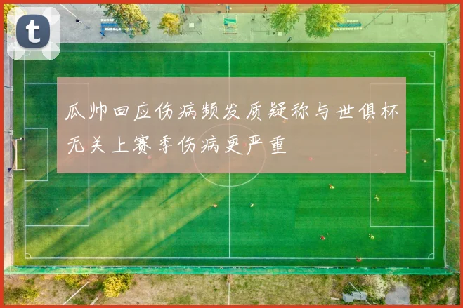 瓜帅回应伤病频发质疑称与世俱杯无关上赛季伤病更严重