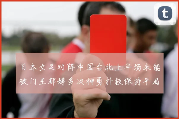 日本女足对阵中国台北上半场未能破门王郁婷多次神勇扑救保持平局