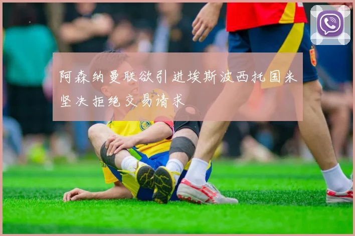 阿森纳曼联欲引进埃斯波西托国米坚决拒绝交易请求