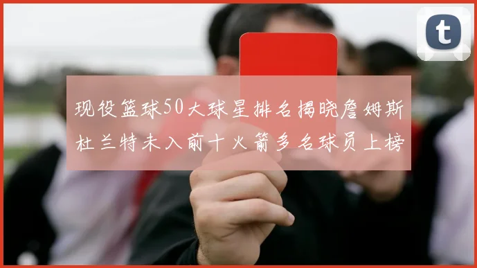 现役篮球50大球星排名揭晓詹姆斯杜兰特未入前十火箭多名球员上榜前五竞争激烈