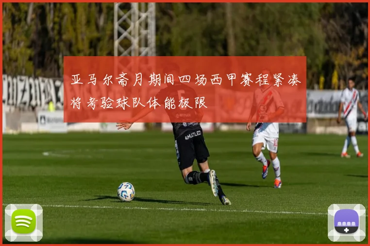 亚马尔斋月期间四场西甲赛程紧凑将考验球队体能极限