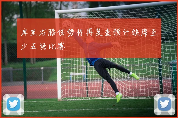库里右膝伤势将再复查预计缺席至少五场比赛