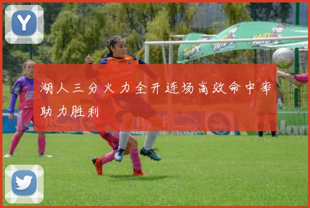 湖人三分火力全开连场高效命中率助力胜利