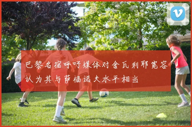 巴黎名宿呼吁媒体对舍瓦利耶宽容认为其与萨福诺夫水平相当