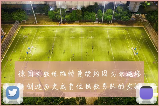 德国女教练维特曼续约因戈尔施塔特创造历史成首位执教男队的女性教练