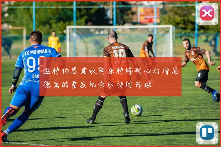 温特伯恩建议阿尔特塔耐心对待厄德高的首发机会以待时而动