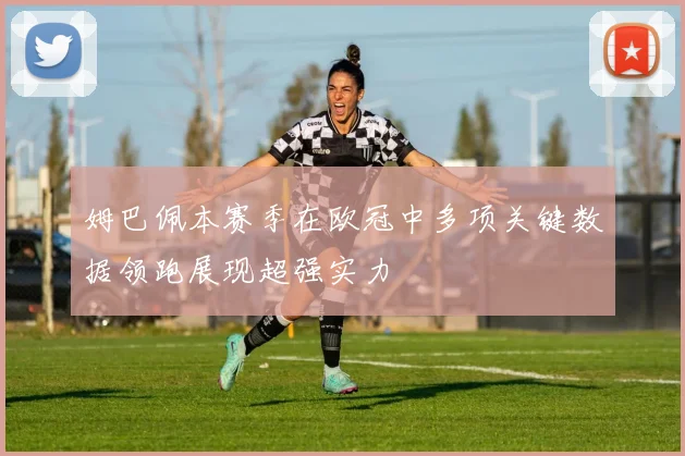 姆巴佩本赛季在欧冠中多项关键数据领跑展现超强实力