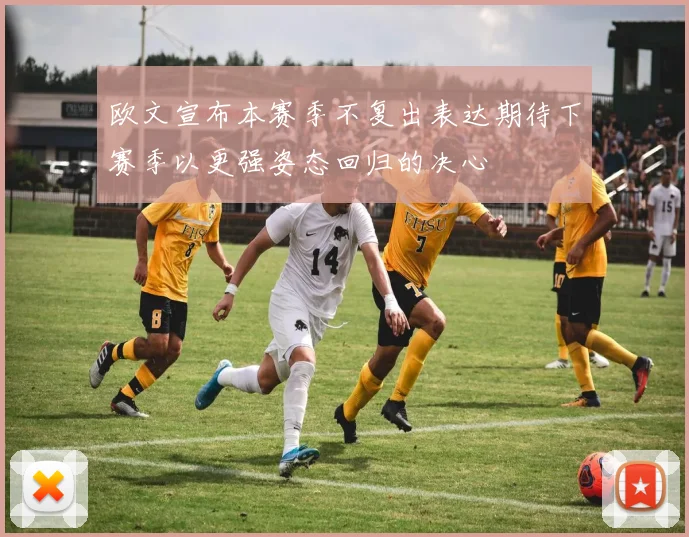 欧文宣布本赛季不复出表达期待下赛季以更强姿态回归的决心